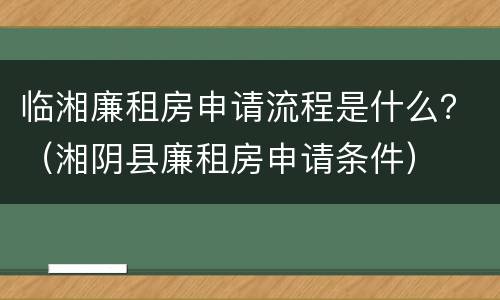 临湘廉租房申请流程是什么？（湘阴县廉租房申请条件）