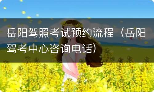 岳阳驾照考试预约流程（岳阳驾考中心咨询电话）