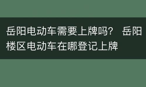 岳阳电动车需要上牌吗？ 岳阳楼区电动车在哪登记上牌