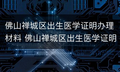 佛山禅城区出生医学证明办理材料 佛山禅城区出生医学证明办理材料在哪里