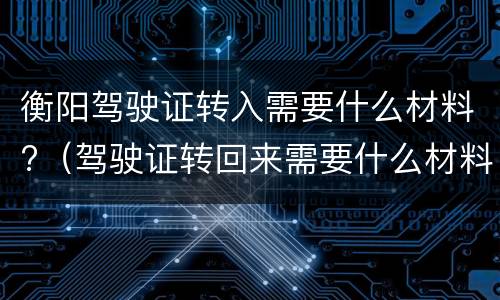 衡阳驾驶证转入需要什么材料?（驾驶证转回来需要什么材料）