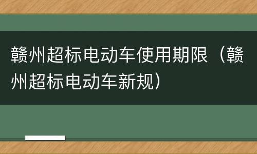 赣州超标电动车使用期限（赣州超标电动车新规）