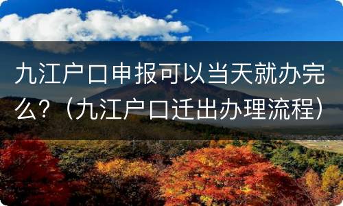 九江户口申报可以当天就办完么?（九江户口迁出办理流程）