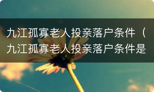九江孤寡老人投亲落户条件（九江孤寡老人投亲落户条件是什么）