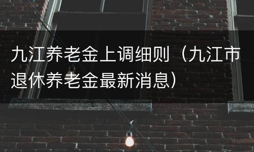 九江养老金上调细则（九江市退休养老金最新消息）
