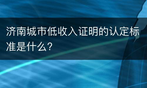 济南城市低收入证明的认定标准是什么?
