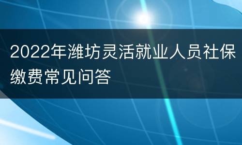 2022年潍坊灵活就业人员社保缴费常见问答