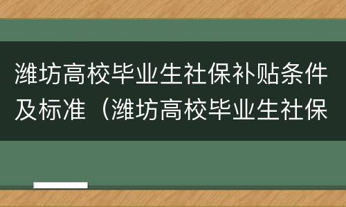 潍坊高校毕业生社保补贴条件及标准（潍坊高校毕业生社保补贴条件及标准是多少）
