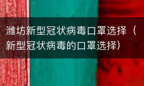 潍坊新型冠状病毒口罩选择（新型冠状病毒的口罩选择）