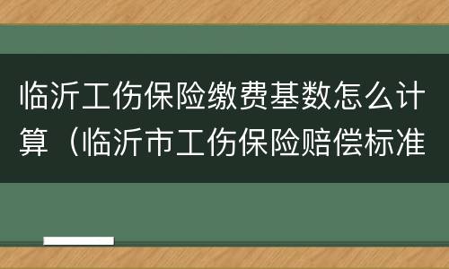 临沂工伤保险缴费基数怎么计算（临沂市工伤保险赔偿标准）
