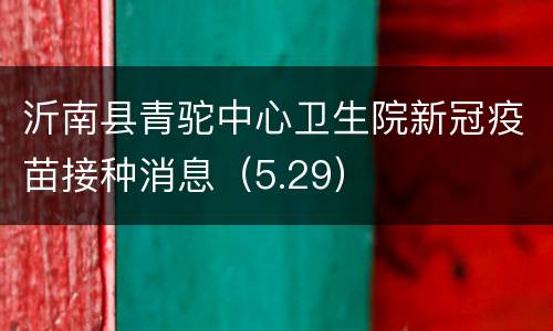 沂南县青驼中心卫生院新冠疫苗接种消息（5.29）