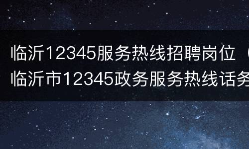临沂12345服务热线招聘岗位（临沂市12345政务服务热线话务员招聘公告）