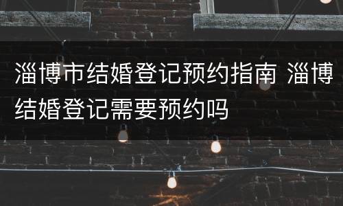 淄博市结婚登记预约指南 淄博结婚登记需要预约吗