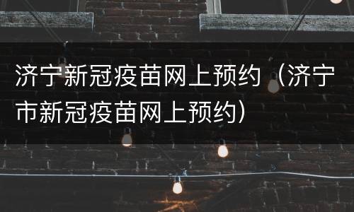 济宁新冠疫苗网上预约（济宁市新冠疫苗网上预约）