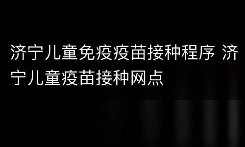 济宁儿童免疫疫苗接种程序 济宁儿童疫苗接种网点