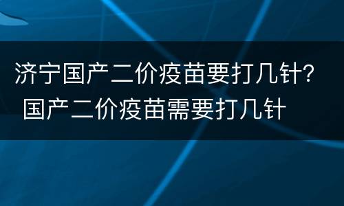 济宁国产二价疫苗要打几针？ 国产二价疫苗需要打几针