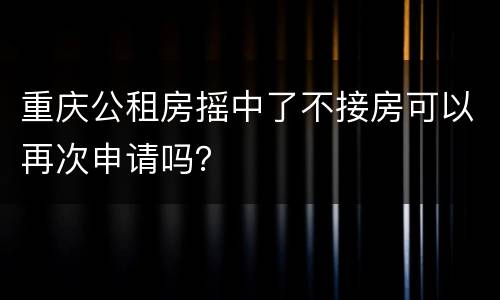 重庆公租房摇中了不接房可以再次申请吗？