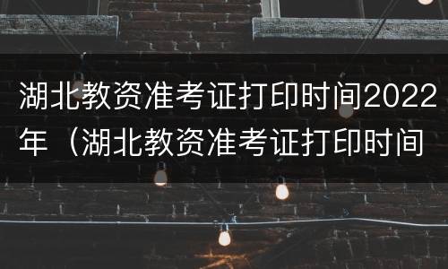 湖北教资准考证打印时间2022年（湖北教资准考证打印时间2022年）