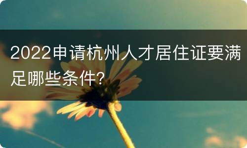 2022申请杭州人才居住证要满足哪些条件？