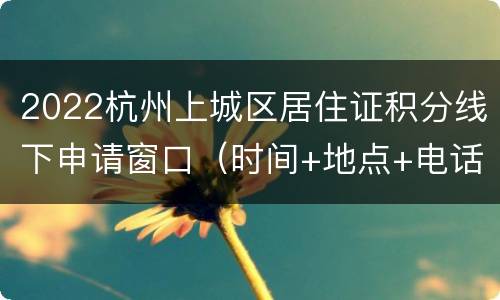 2022杭州上城区居住证积分线下申请窗口（时间+地点+电话）