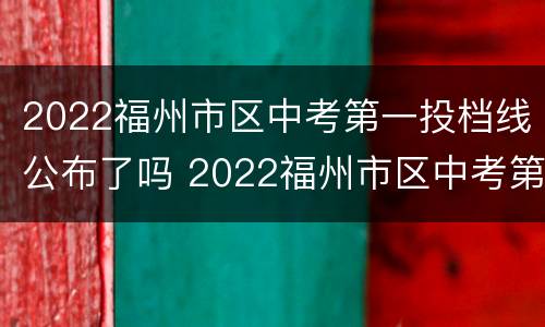 2022福州市区中考第一投档线公布了吗 2022福州市区中考第一投档线公布了吗知乎