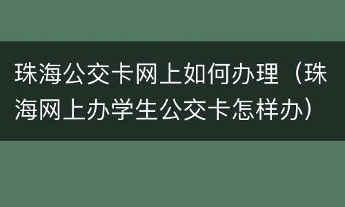 珠海公交卡网上如何办理（珠海网上办学生公交卡怎样办）