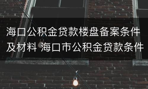 海口公积金贷款楼盘备案条件及材料 海口市公积金贷款条件
