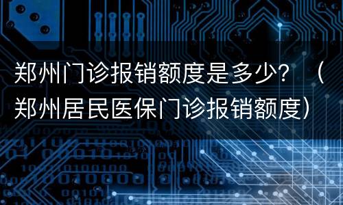 郑州门诊报销额度是多少？（郑州居民医保门诊报销额度）
