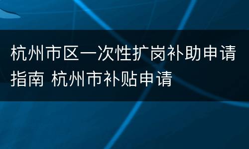 杭州市区一次性扩岗补助申请指南 杭州市补贴申请