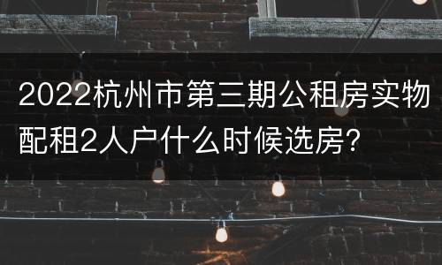 2022杭州市第三期公租房实物配租2人户什么时候选房？