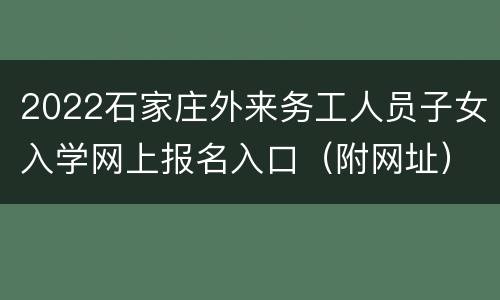 2022石家庄外来务工人员子女入学网上报名入口（附网址）