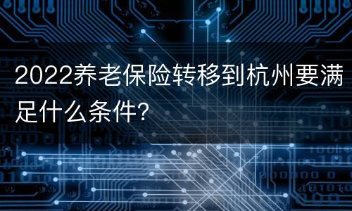 2022养老保险转移到杭州要满足什么条件？