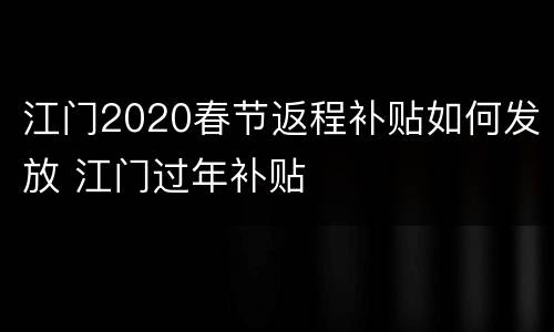 江门2020春节返程补贴如何发放 江门过年补贴