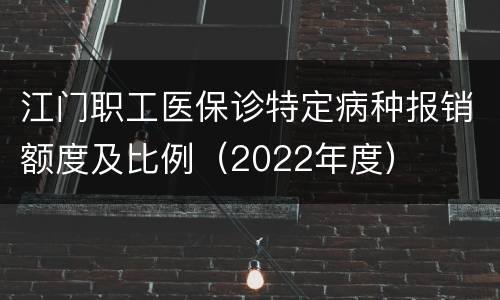 江门职工医保诊特定病种报销额度及比例（2022年度）