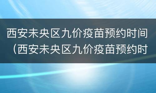 西安未央区九价疫苗预约时间（西安未央区九价疫苗预约时间2022）