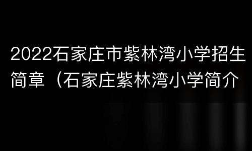 2022石家庄市紫林湾小学招生简章（石家庄紫林湾小学简介）