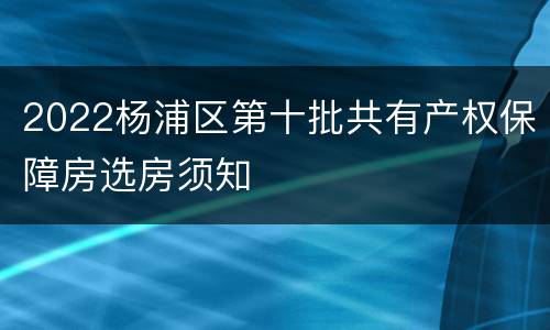 2022杨浦区第十批共有产权保障房选房须知