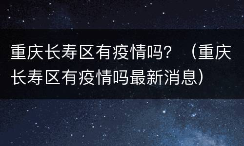 重庆长寿区有疫情吗？（重庆长寿区有疫情吗最新消息）