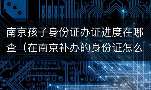 南京孩子身份证办证进度在哪查（在南京补办的身份证怎么样查询进度）