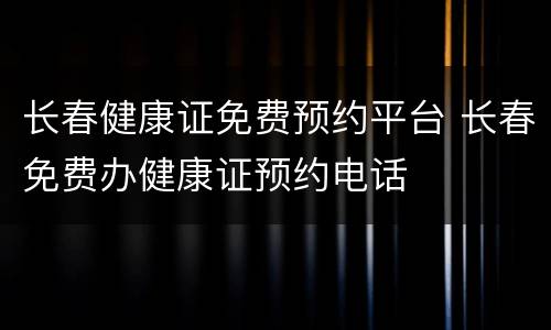 长春健康证免费预约平台 长春免费办健康证预约电话