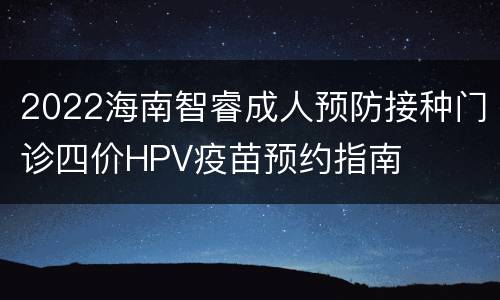 2022海南智睿成人预防接种门诊四价HPV疫苗预约指南