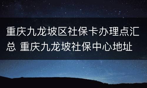 重庆九龙坡区社保卡办理点汇总 重庆九龙坡社保中心地址