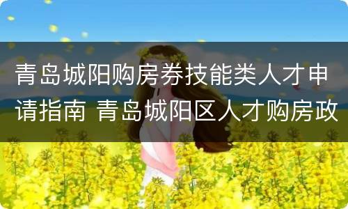 青岛城阳购房券技能类人才申请指南 青岛城阳区人才购房政策