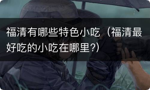 福清有哪些特色小吃（福清最好吃的小吃在哪里?）