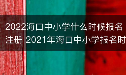 2022海口中小学什么时候报名注册 2021年海口中小学报名时间