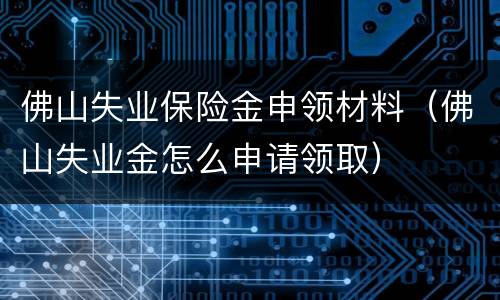 佛山失业保险金申领材料（佛山失业金怎么申请领取）