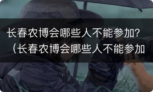 长春农博会哪些人不能参加？（长春农博会哪些人不能参加活动）