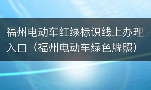 福州电动车红绿标识线上办理入口（福州电动车绿色牌照）