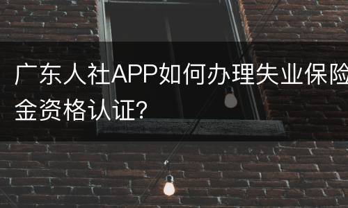 广东人社APP如何办理失业保险金资格认证？