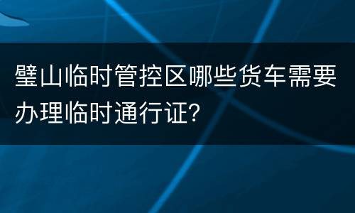 璧山临时管控区哪些货车需要办理临时通行证？